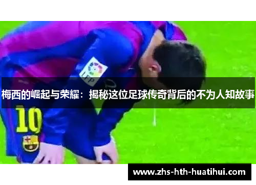 梅西的崛起与荣耀：揭秘这位足球传奇背后的不为人知故事