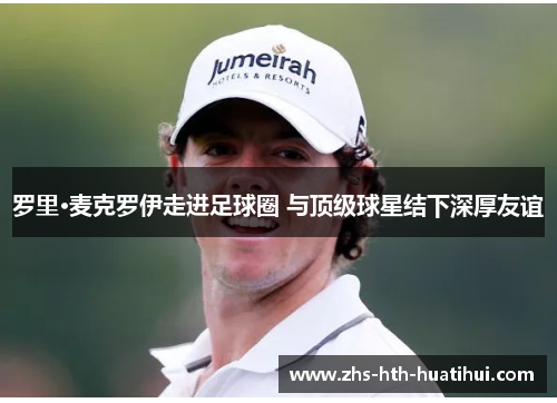 罗里·麦克罗伊走进足球圈 与顶级球星结下深厚友谊